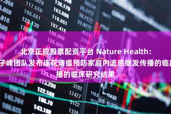 北京正规股票配资平台 Nature Health：钟南山/杨子峰团队发布连花清瘟预防家庭内流感继发传播的临床研究结果