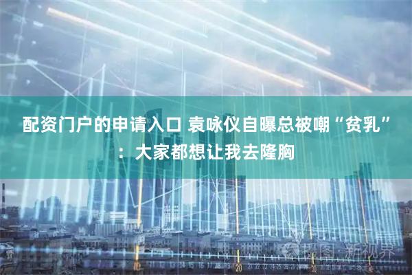 配资门户的申请入口 袁咏仪自曝总被嘲“贫乳”：大家都想让我去隆胸