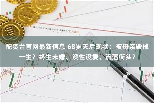 配资台官网最新信息 68岁天后现状：被母亲毁掉一生？终生未婚、没性没爱、流落街头？