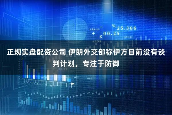 正规实盘配资公司 伊朗外交部称伊方目前没有谈判计划，专注于防御