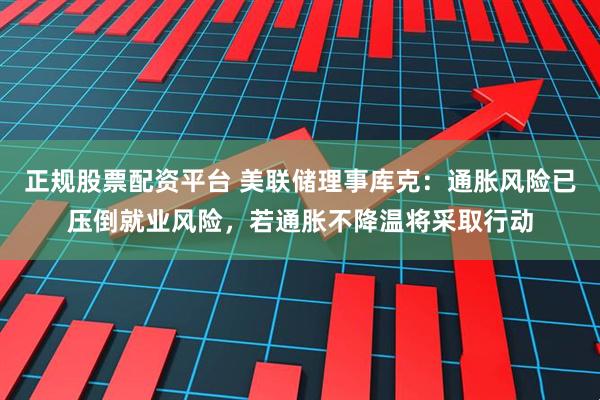 正规股票配资平台 美联储理事库克：通胀风险已压倒就业风险，若通胀不降温将采取行动