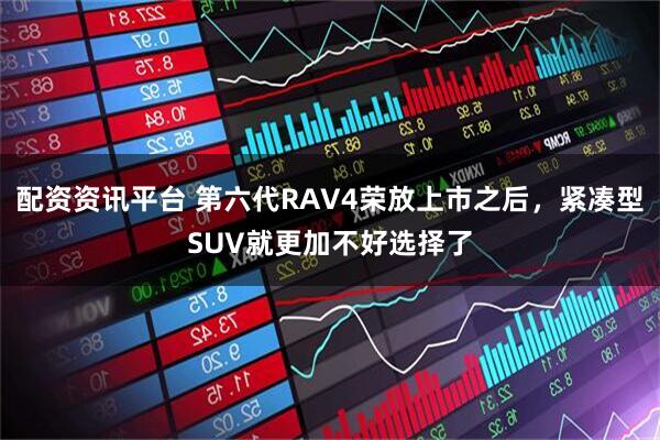 配资资讯平台 第六代RAV4荣放上市之后，紧凑型SUV就更加不好选择了