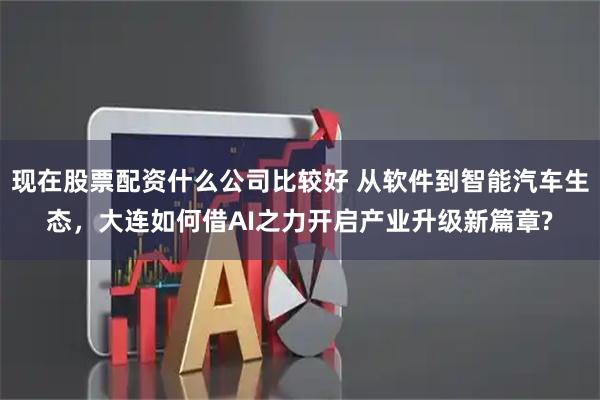 现在股票配资什么公司比较好 从软件到智能汽车生态，大连如何借AI之力开启产业升级新篇章?