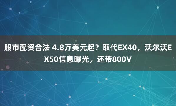 股市配资合法 4.8万美元起？取代EX40，沃尔沃EX50信息曝光，还带800V