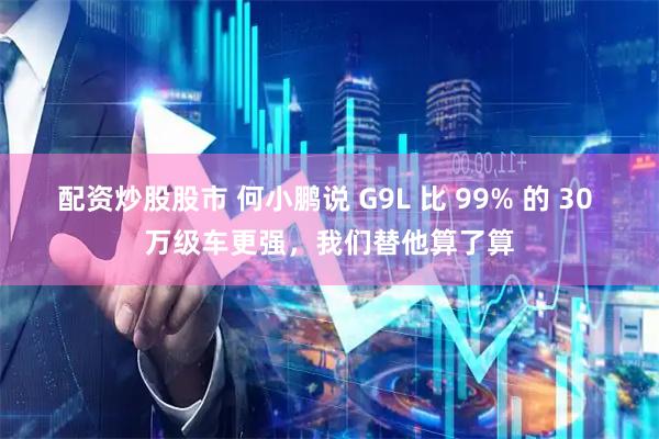 配资炒股股市 何小鹏说 G9L 比 99% 的 30 万级车更强，我们替他算了算